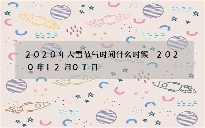 2020年大雪节气时间什么时候 2020年12月07日
